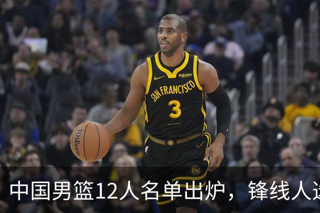 中国男篮12人名单出炉，锋线人选引热议，没有王浩然很多人不理解