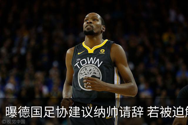 曝德国足协建议纳帅请辞 若被迫解雇将付七位数遣散费