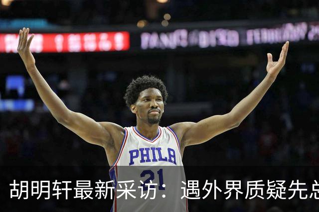胡明轩最新采访：遇外界质疑先总结自身，膝盖劳损两年没休息时间