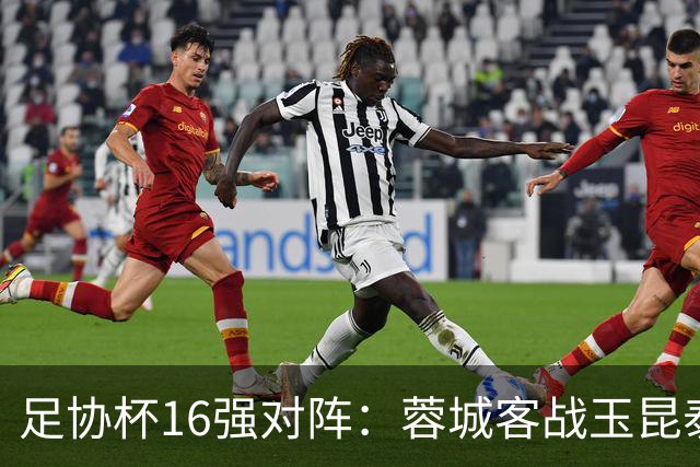 足协杯16强对阵：蓉城客战玉昆泰山战三镇 国安遭遇中乙队